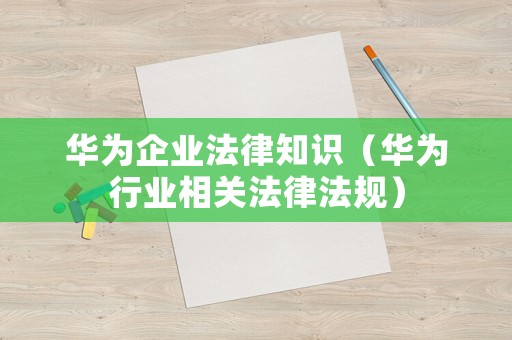 華為企業(yè)法律知識（華為行業(yè)相關(guān)法律法規(guī)）