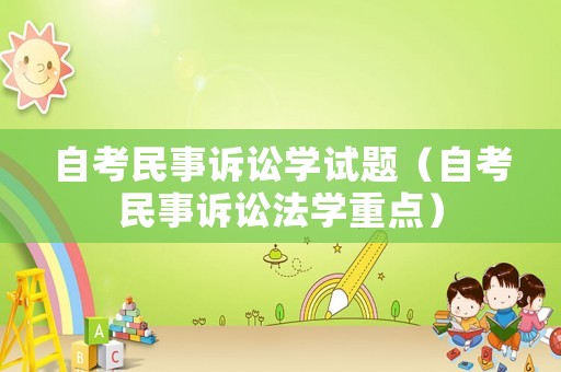 自考民事訴訟學(xué)試題（自考民事訴訟法學(xué)重點(diǎn)）
