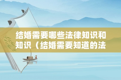 結婚需要哪些法律知識和知識（結婚需要知道的法律知識）