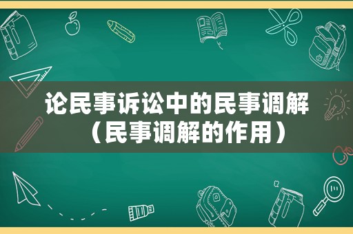 論民事訴訟中的民事調(diào)解（民事調(diào)解的作用）