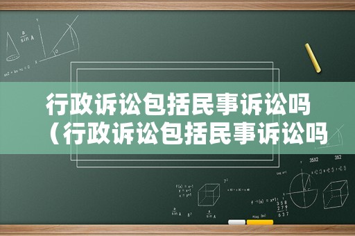行政訴訟包括民事訴訟嗎（行政訴訟包括民事訴訟嗎）