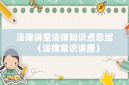 法律講堂法律知識(shí)點(diǎn)總結(jié)（法律常識(shí)講座）