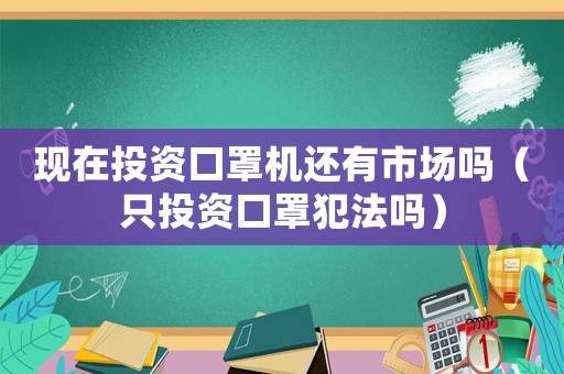 現(xiàn)在投資口罩機還有市場嗎（只投資口罩犯法嗎）