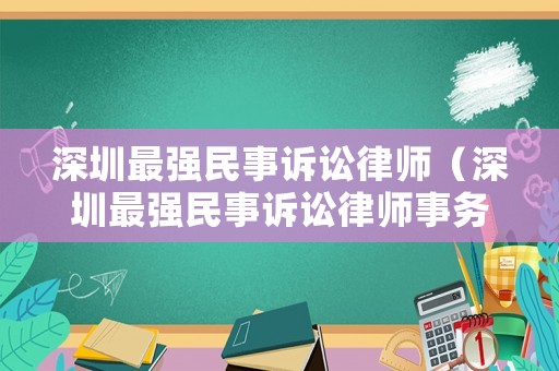 深圳最強(qiáng)民事訴訟律師（深圳最強(qiáng)民事訴訟律師事務(wù)所）