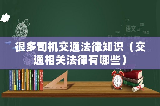 很多司機交通法律知識（交通相關(guān)法律有哪些）