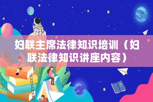 婦聯(lián)主席法律知識(shí)培訓(xùn)（婦聯(lián)法律知識(shí)講座內(nèi)容）
