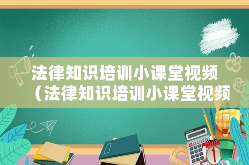 法律知識(shí)培訓(xùn)小課堂視頻（法律知識(shí)培訓(xùn)小課堂視頻大全）