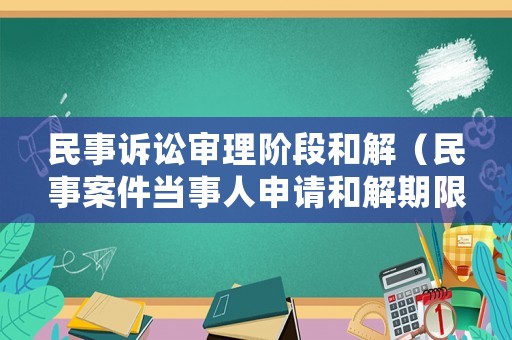 民事訴訟審理階段和解（民事案件當事人申請和解期限）