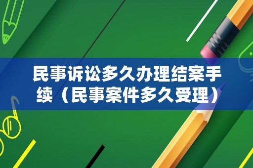 民事訴訟多久辦理結(jié)案手續(xù)（民事案件多久受理）