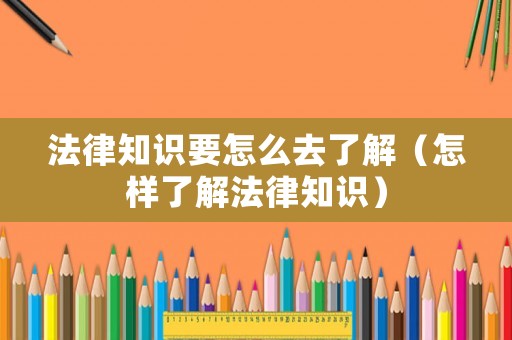 法律知識要怎么去了解（怎樣了解法律知識）