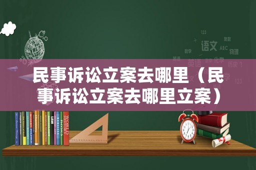 民事訴訟立案去哪里（民事訴訟立案去哪里立案）
