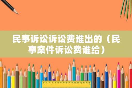 民事訴訟訴訟費(fèi)誰出的（民事案件訴訟費(fèi)誰給）