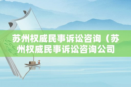 蘇州權威民事訴訟咨詢（蘇州權威民事訴訟咨詢公司）
