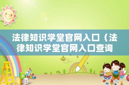 法律知識(shí)學(xué)堂官網(wǎng)入口（法律知識(shí)學(xué)堂官網(wǎng)入口查詢）