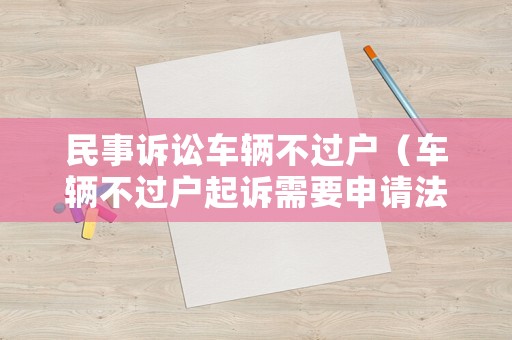 民事訴訟車輛不過(guò)戶（車輛不過(guò)戶起訴需要申請(qǐng)法院強(qiáng)制執(zhí)行嗎）