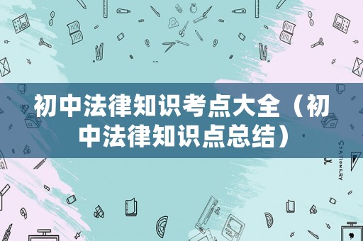 初中法律知識考點大全（初中法律知識點總結）