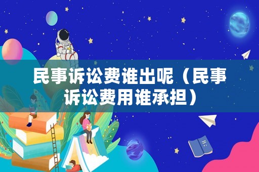 民事訴訟費(fèi)誰(shuí)出呢（民事訴訟費(fèi)用誰(shuí)承擔(dān)）