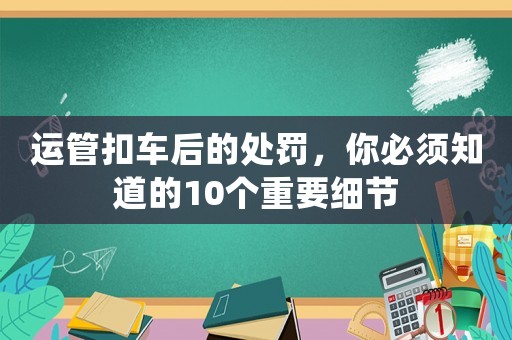 運(yùn)管扣車后的處罰，你必須知道的10個(gè)重要細(xì)節(jié)