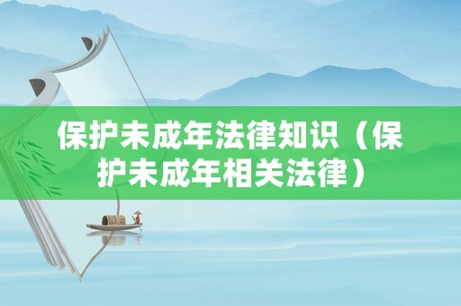 保護未成年法律知識（保護未成年相關(guān)法律）