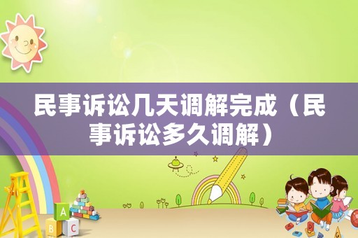 民事訴訟幾天調(diào)解完成（民事訴訟多久調(diào)解）