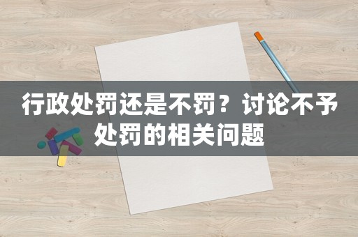 行政處罰還是不罰？討論不予處罰的相關(guān)問題