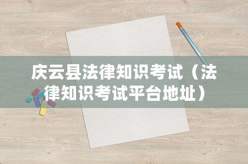 慶云縣法律知識(shí)考試（法律知識(shí)考試平臺(tái)地址）