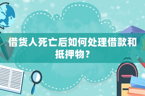 借貨人死亡后如何處理借款和抵押物？