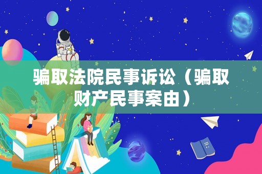 騙取法院民事訴訟（騙取財(cái)產(chǎn)民事案由）