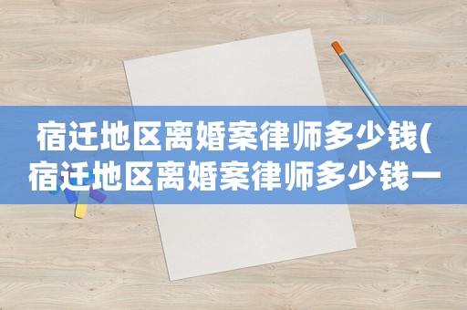 宿遷地區(qū)離婚案律師多少錢(宿遷地區(qū)離婚案律師多少錢一個月)