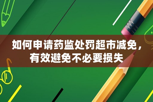 如何申請(qǐng)藥監(jiān)處罰超市減免，有效避免不必要損失