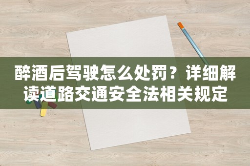醉酒后駕駛怎么處罰？詳細解讀道路交通安全法相關規(guī)定