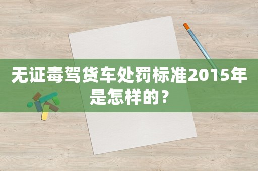 無證毒駕貨車處罰標(biāo)準(zhǔn)2015年是怎樣的？