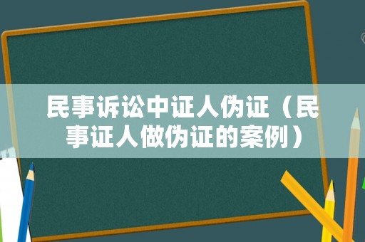民事訴訟中證人偽證（民事證人做偽證的案例）