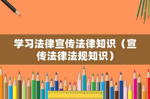 學習法律宣傳法律知識（宣傳法律法規(guī)知識）