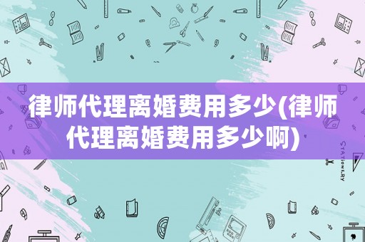 律師代理離婚費用多少(律師代理離婚費用多少啊)