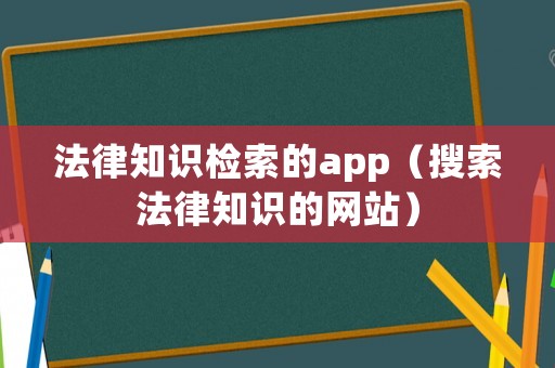 法律知識檢索的app（搜索法律知識的網(wǎng)站）