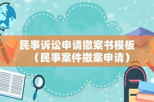 民事訴訟申請撤案書模板（民事案件撤案申請）