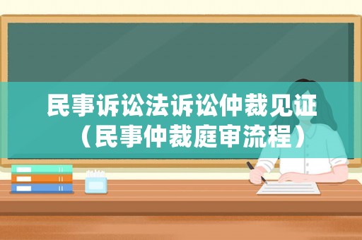 民事訴訟法訴訟仲裁見證（民事仲裁庭審流程）