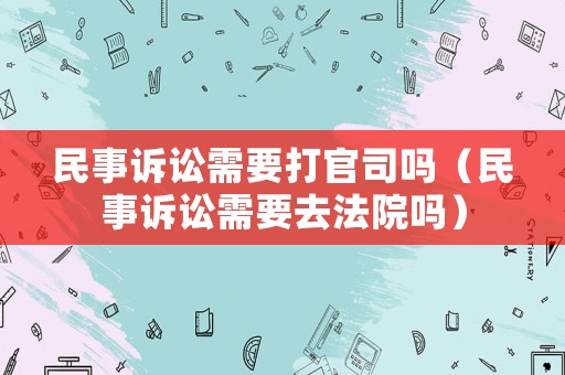 民事訴訟需要打官司嗎（民事訴訟需要去法院嗎）