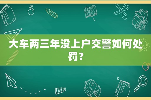 大車兩三年沒上戶交警如何處罰？