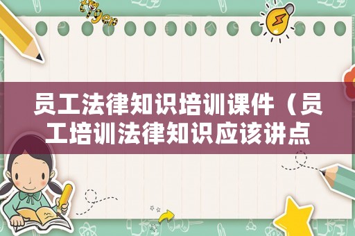 員工法律知識培訓課件（員工培訓法律知識應該講點什么）