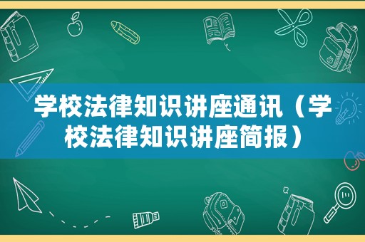 學(xué)校法律知識(shí)講座通訊（學(xué)校法律知識(shí)講座簡(jiǎn)報(bào)）