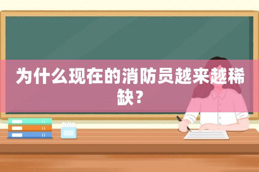 為什么現(xiàn)在的消防員越來越稀缺？