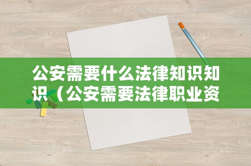 公安需要什么法律知識(shí)知識(shí)（公安需要法律職業(yè)資格證書嗎）