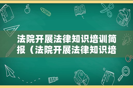 法院開展法律知識培訓(xùn)簡報（法院開展法律知識培訓(xùn)簡報內(nèi)容）