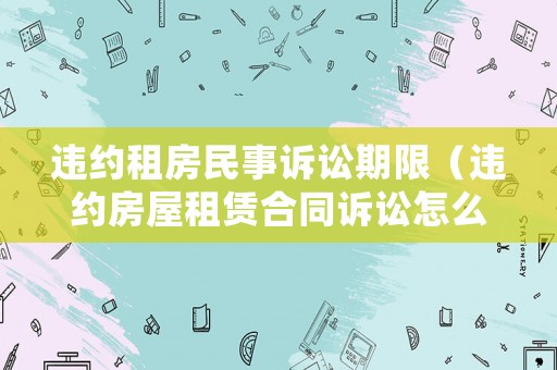 違約租房民事訴訟期限（違約房屋租賃合同訴訟怎么寫(xiě)）