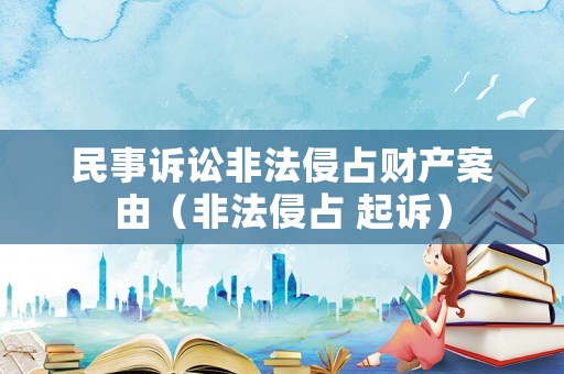 民事訴訟非法侵占財產(chǎn)案由（非法侵占 起訴）