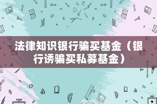 法律知識(shí)銀行騙買基金（銀行誘騙買私募基金）