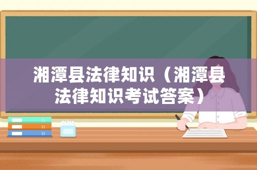 湘潭縣法律知識（湘潭縣法律知識考試答案）