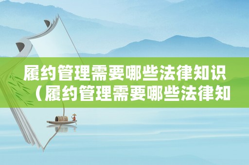 履約管理需要哪些法律知識(shí)（履約管理需要哪些法律知識(shí)和技能）